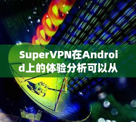 SuperVPN在Android上的体验分析可以从以下几个方面进行总结