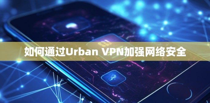 如何通过Urban VPN加强网络安全