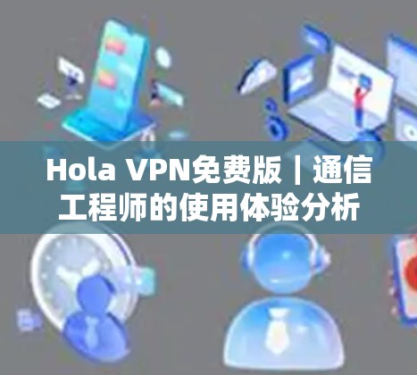Hola VPN免费版｜通信工程师的使用体验分析