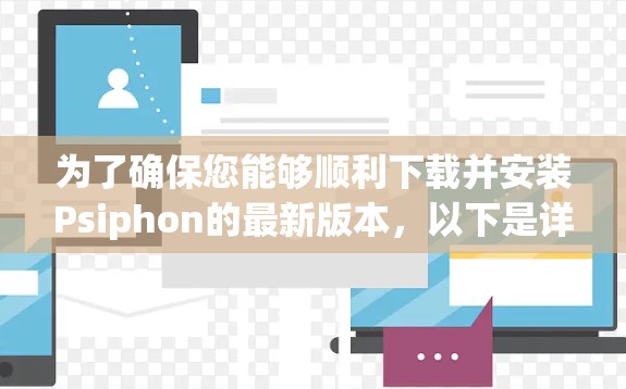 为了确保您能够顺利下载并安装Psiphon的最新版本，以下是详细的步骤和考虑因素