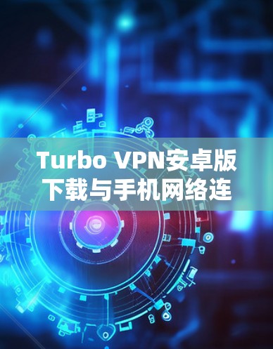 Turbo VPN安卓版下载与手机网络连接教程