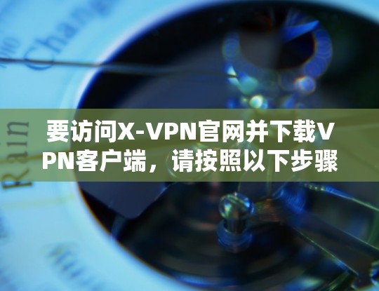 要访问X-VPN官网并下载VPN客户端，请按照以下步骤操作