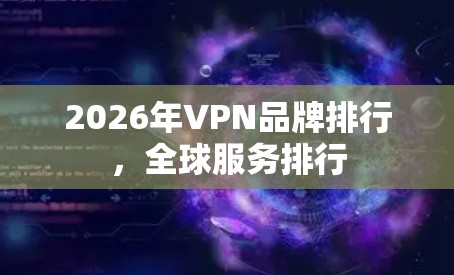 2026年VPN品牌排行，全球服务排行