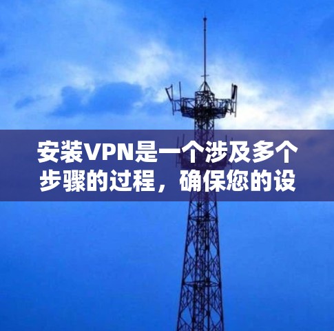 安装VPN是一个涉及多个步骤的过程，确保您的设备能够安全且有效地连接到互联网。以下是详细的步骤指南