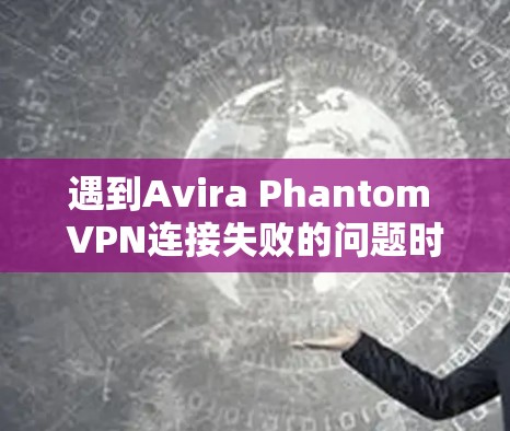 遇到Avira Phantom VPN连接失败的问题时，可以按照以下步骤逐步排查和解决