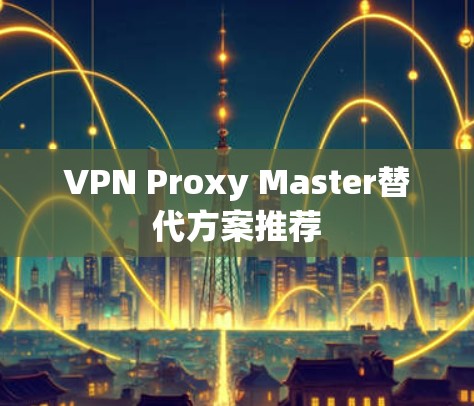 VPN Proxy Master替代方案推荐