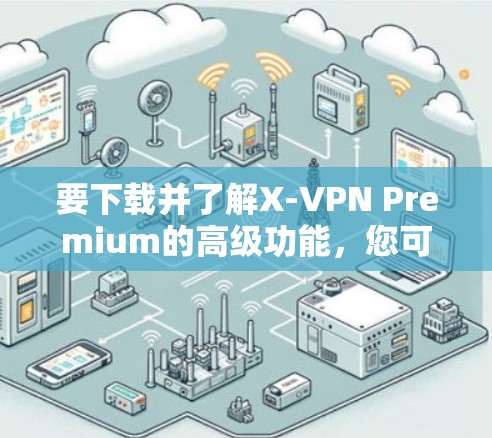 要下载并了解X-VPN Premium的高级功能，您可以按照以下步骤操作
