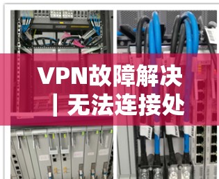 VPN故障解决｜无法连接处理方案