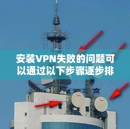 安装VPN失败的问题可以通过以下步骤逐步排查和解决