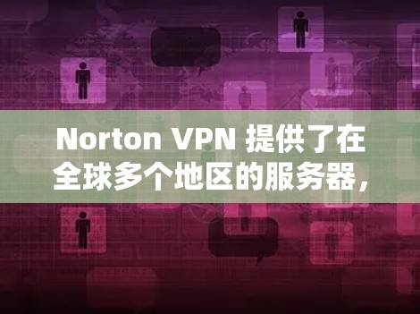 Norton VPN 提供了在全球多个地区的服务器，用户可以根据需求选择最优的节点来测试速度。以下是关于测试Norton VPN速度的几种方法和注意事项
