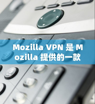 Mozilla VPN 是 Mozilla 提供的一款 VPN 应用，旨在帮助用户保护隐私并匿名上网。以下是使用 Mozilla VPN 在安卓设备上的详细步骤