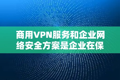 商用VPN服务和企业网络安全方案是企业在保护数据安全和网络安全方面的重要组成部分。以下是关于商用VPN服务的排行以及企业网络安全方案的详细分析