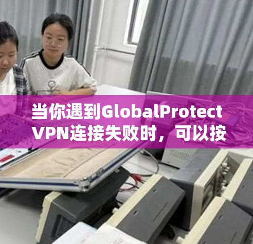当你遇到GlobalProtect VPN连接失败时，可以按照以下步骤进行排查和解决
