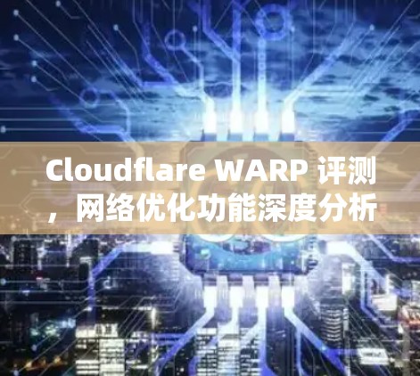 Cloudflare WARP 评测，网络优化功能深度分析