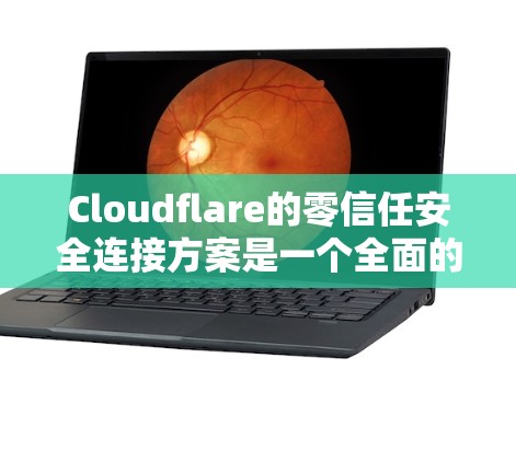 Cloudflare的零信任安全连接方案是一个全面的安全策略，旨在通过多层次的保护措施，确保网络环境的安全性。以下是对该方案的详细分析和总结