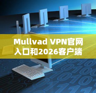 Mullvad VPN官网入口和2026客户端下载教程