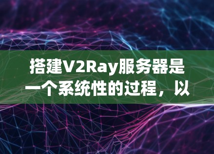 搭建V2Ray服务器是一个系统性的过程，以下是详细的步骤指南
