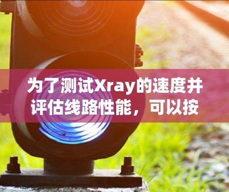 为了测试Xray的速度并评估线路性能，可以按照以下步骤进行