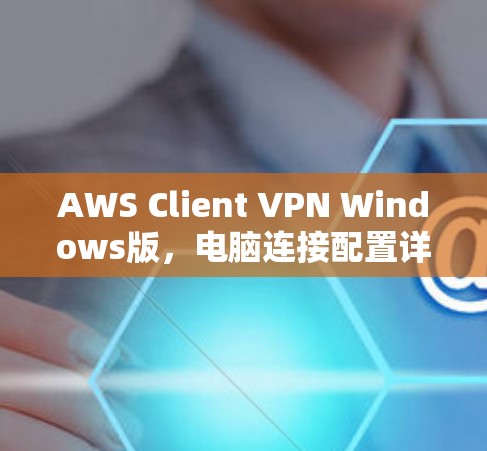 AWS Client VPN Windows版，电脑连接配置详解