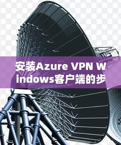 安装Azure VPN Windows客户端的步骤如下