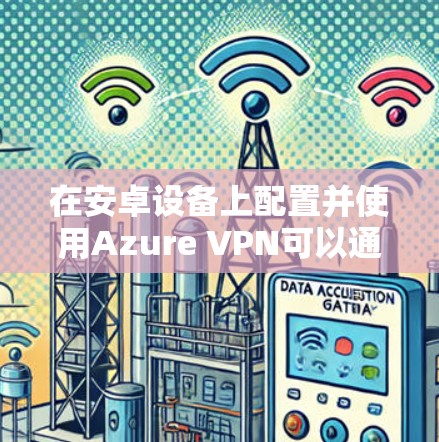 在安卓设备上配置并使用Azure VPN可以通过以下步骤实现
