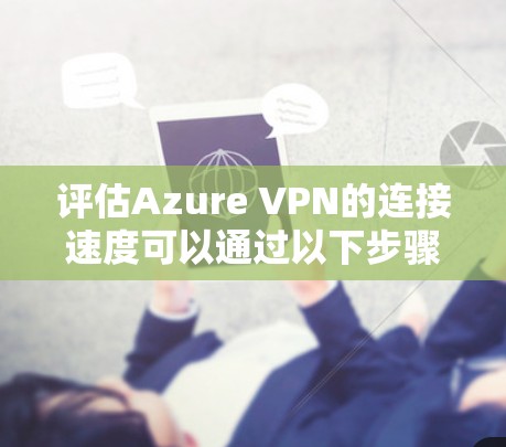 评估Azure VPN的连接速度可以通过以下步骤进行