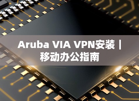 Aruba VIA VPN安装｜移动办公指南