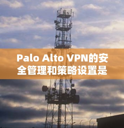 Palo Alto VPN的安全管理和策略设置是一个复杂而重要的任务，涉及多个方面，以确保网络安全和合规性。以下是对这一过程的详细分步解释