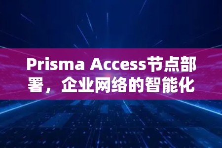 Prisma Access节点部署，企业网络的智能化与安全保障