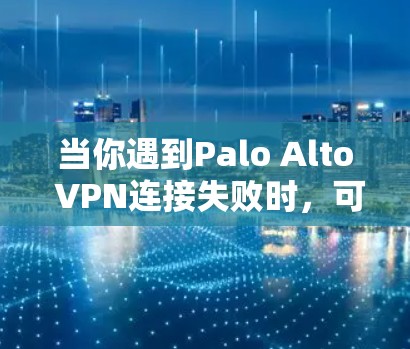 当你遇到Palo Alto VPN连接失败时，可以按照以下步骤进行排查和解决