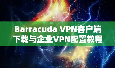 Barracuda VPN客户端下载与企业VPN配置教程