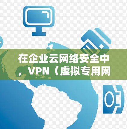 在企业云网络安全中，VPN（虚拟专用网络）访问方案是一个重要的安全策略，用于保护企业的内部网络、数据和资源不受外部威胁的侵害。以下是一个详细的VPN访问方案分析和实施建议