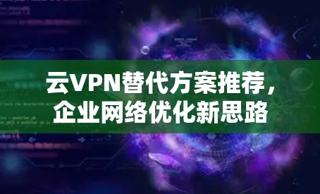 云VPN替代方案推荐，企业网络优化新思路