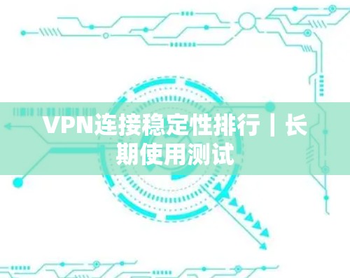 VPN连接稳定性排行｜长期使用测试