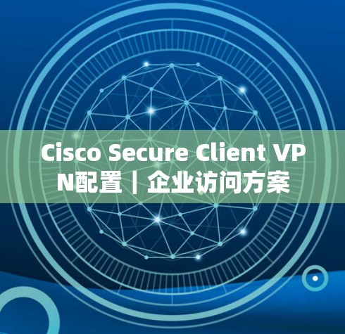 Cisco Secure Client VPN配置｜企业访问方案