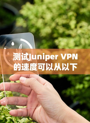 测试Juniper VPN的速度可以从以下几个步骤进行