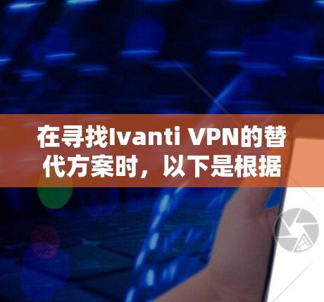 在寻找Ivanti VPN的替代方案时，以下是根据企业网络支持的不同特点对几种VPN服务的详细分析和建议