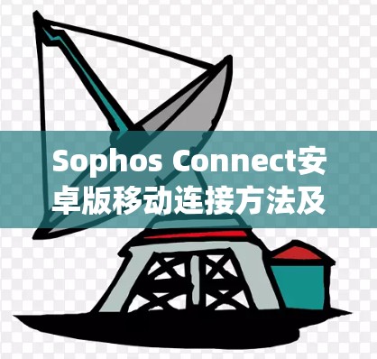 Sophos Connect安卓版移动连接方法及配置指南