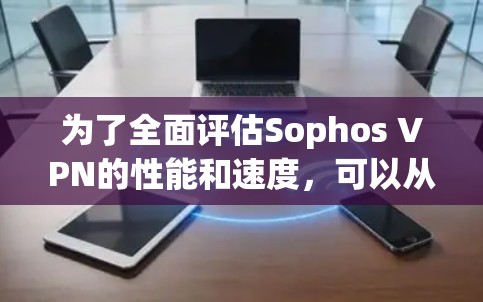为了全面评估Sophos VPN的性能和速度，可以从以下几个方面进行分析