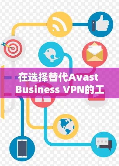 在选择替代Avast Business VPN的工具时，需要考虑企业的具体需求，包括安全性、多设备管理、清洁功能、定制化方案和合规性。以下是几种替代工具的比较和建议