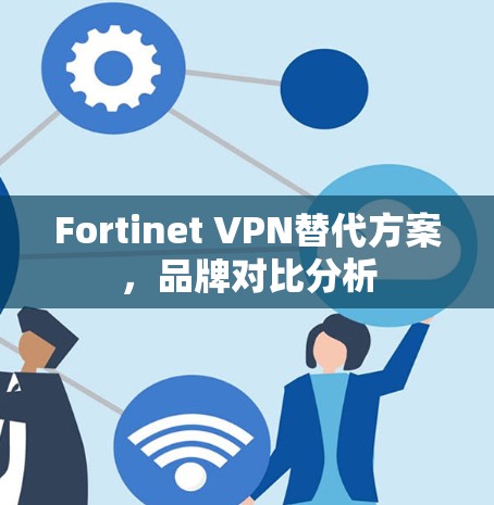 Fortinet VPN替代方案，品牌对比分析