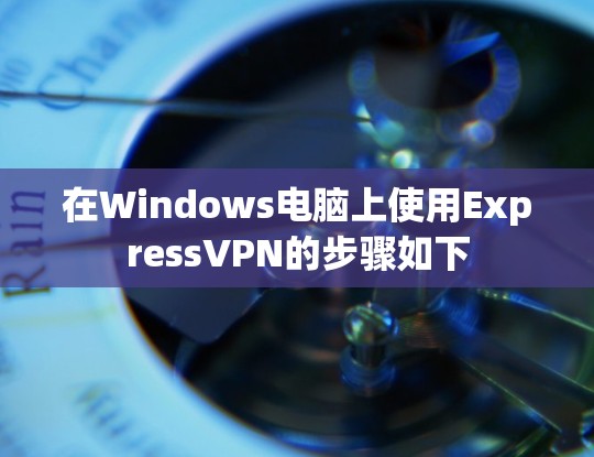 在Windows电脑上使用ExpressVPN的步骤如下