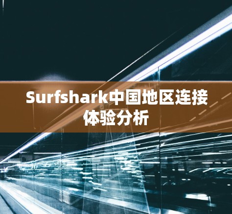 Surfshark中国地区连接体验分析