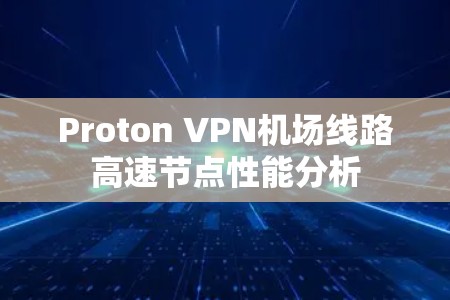 Proton VPN机场线路高速节点性能分析