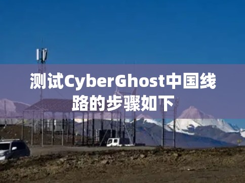 测试CyberGhost中国线路的步骤如下