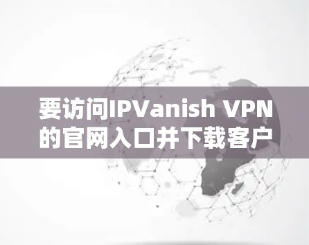 要访问IPVanish VPN的官网入口并下载客户端，请按照以下步骤操作