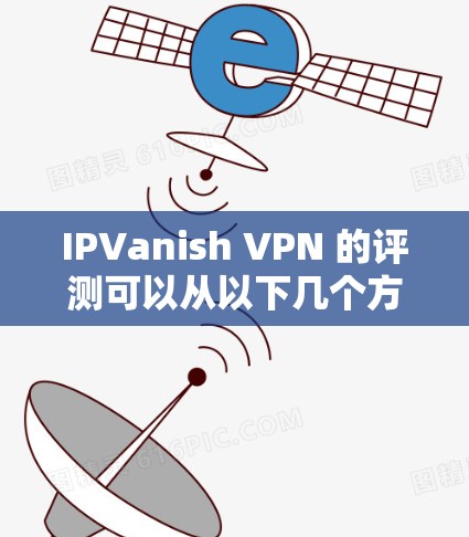 IPVanish VPN 的评测可以从以下几个方面进行，确保全面覆盖其功能和性能