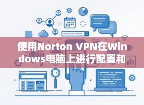 使用Norton VPN在Windows电脑上进行配置和使用，可以按照以下步骤进行
