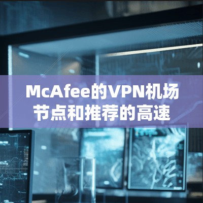 McAfee的VPN机场节点和推荐的高速VPN服务可以帮助用户在安全和速度之间找到平衡。以下是对这些服务的详细分析和建议