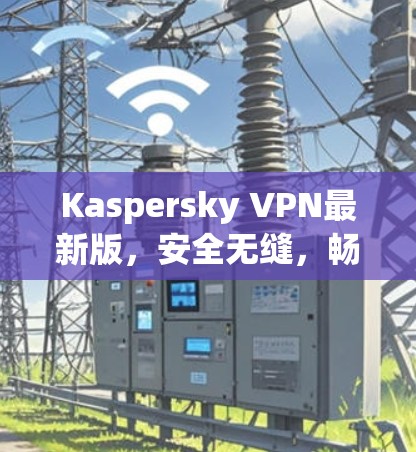 Kaspersky VPN最新版，安全无缝，畅速下载